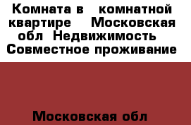 Комната в 2-комнатной квартире  - Московская обл. Недвижимость » Совместное проживание   . Московская обл.